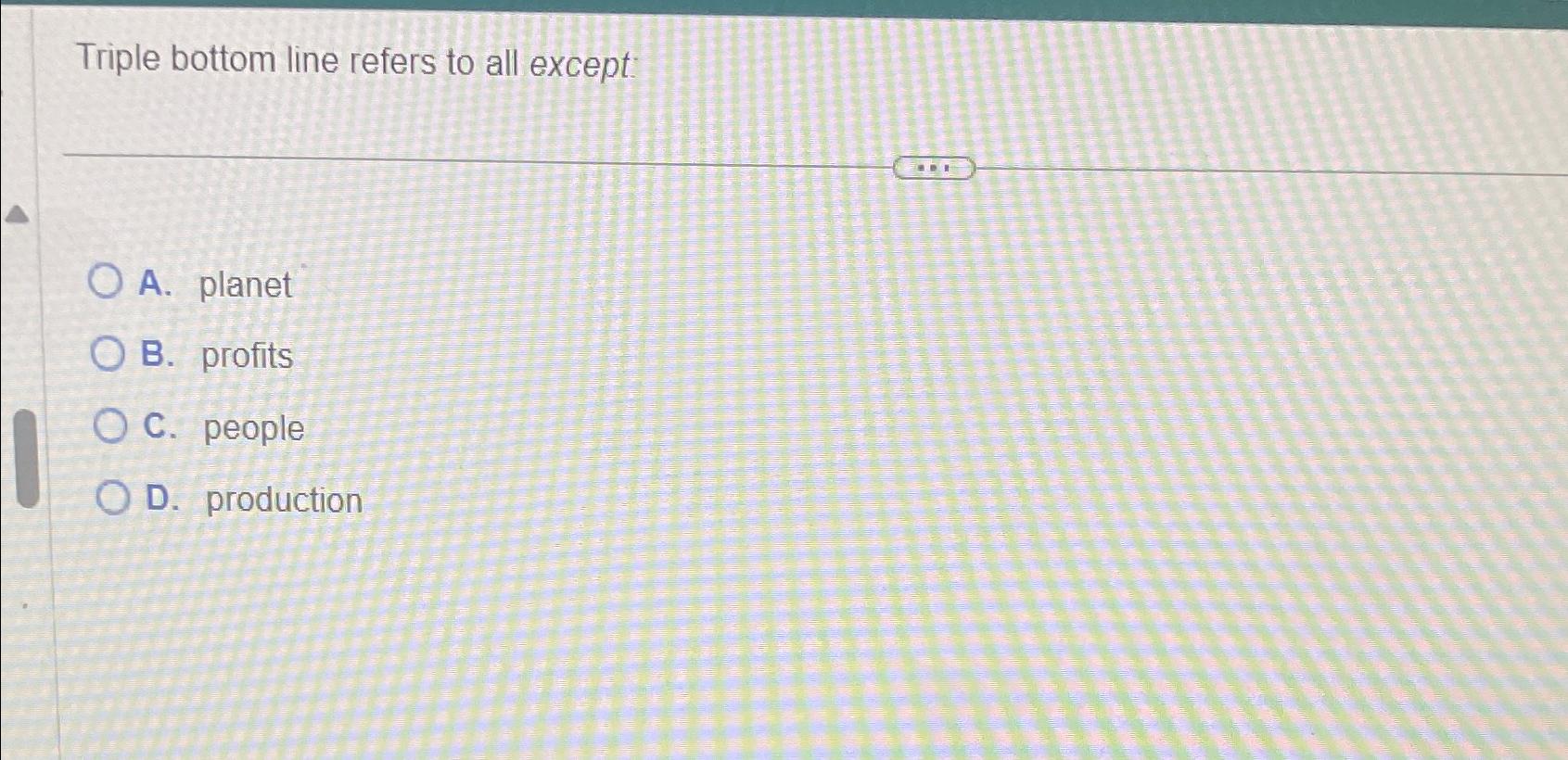  Triple bottom line refers to all except: A. planet B. profits