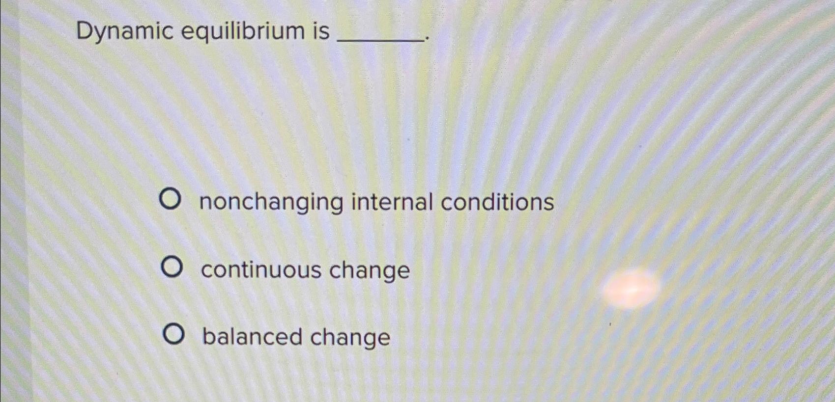 Dynamic equilibrium is nonchanging internal conditions continuous change balanced change 