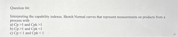  Question 04: Interpreting the capability indexes. Sketch Normal curves that represent