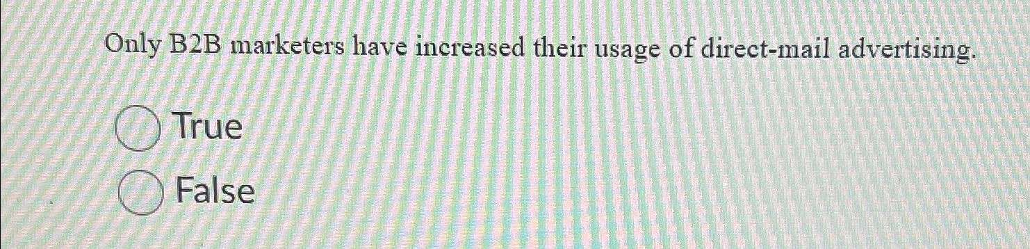  Only B2B marketers have increased their usage of direct-mail advertising. True