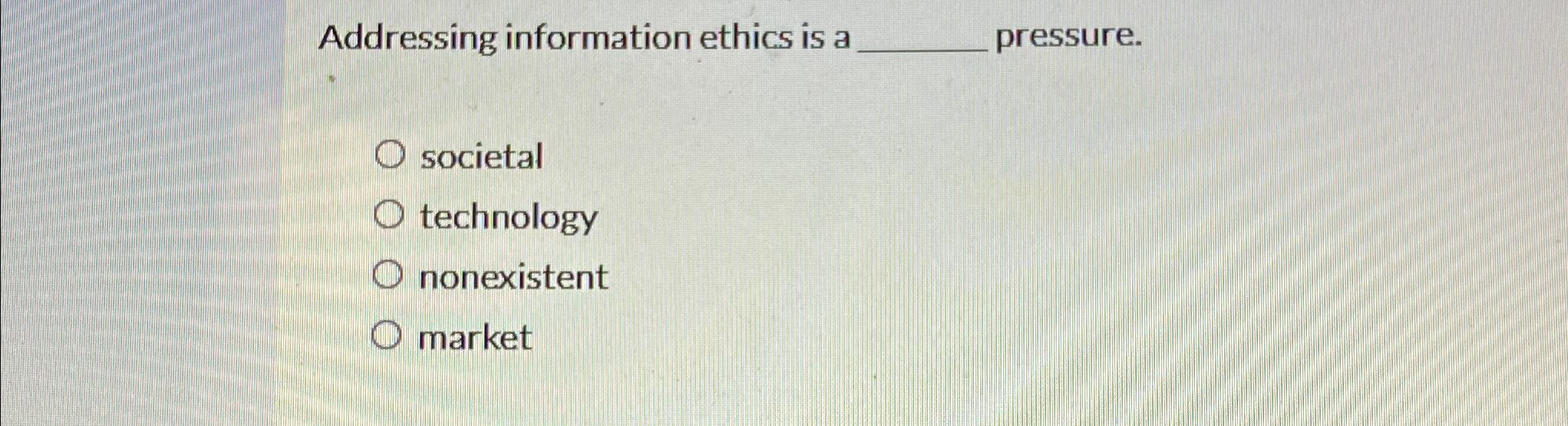  Addressing information ethics is a pressure. societal technology nonexistent market 