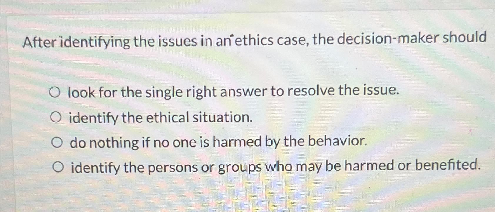  After identifying the issues in an ethics case, the decision-maker should