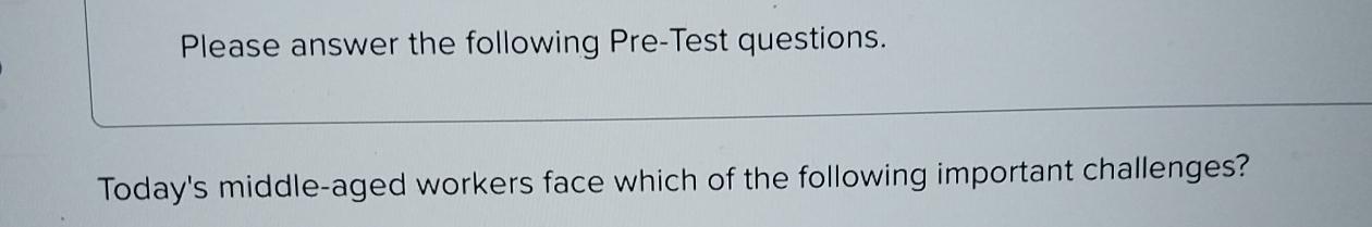  Please answer the following Pre-Test questions. Today's middle-aged workers face which