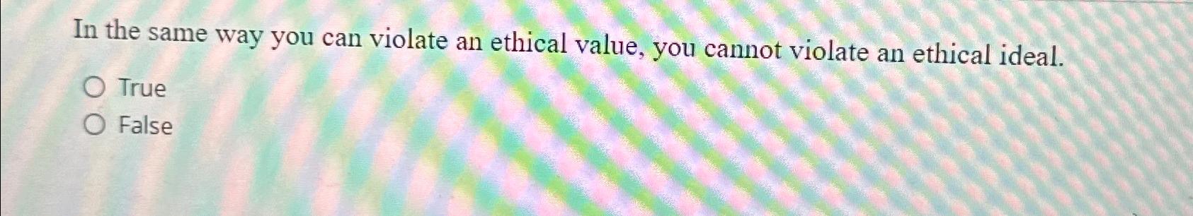  In the same way you can violate an ethical value, you