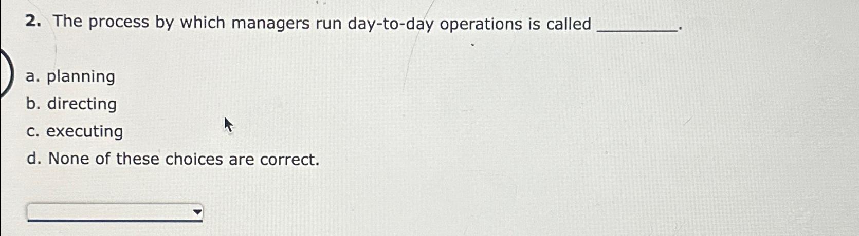  The process by which managers run day-to-day operations is called a.