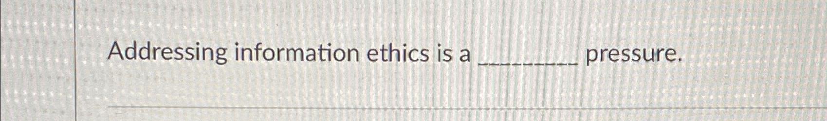  Addressing information ethics is a pressure. 