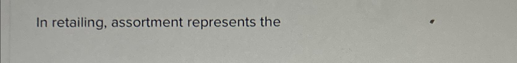  In retailing, assortment represents the 