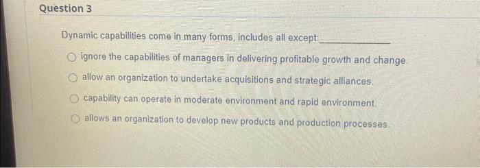  Dynamic capabilities come in many forms, includes all except: ignore the