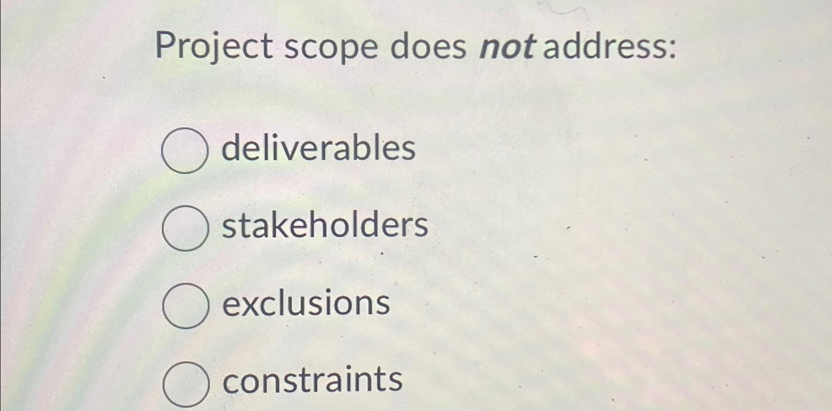  Project scope does not address: deliverables stakeholders exclusions constraints 