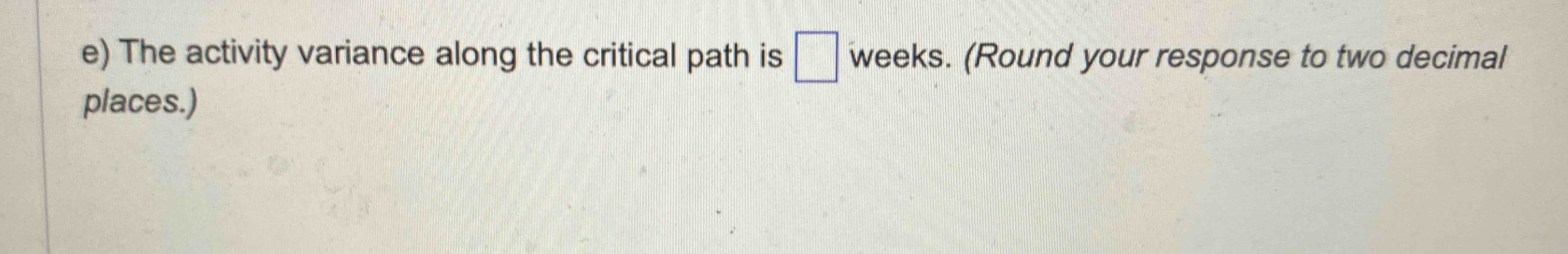  e) The activity variance along the critical path is weeks. (Round
