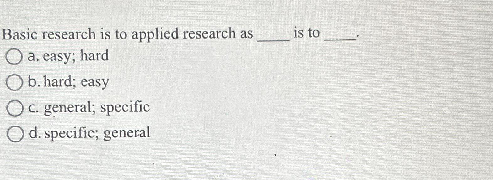  Basic research is to applied research as is to a. easy;