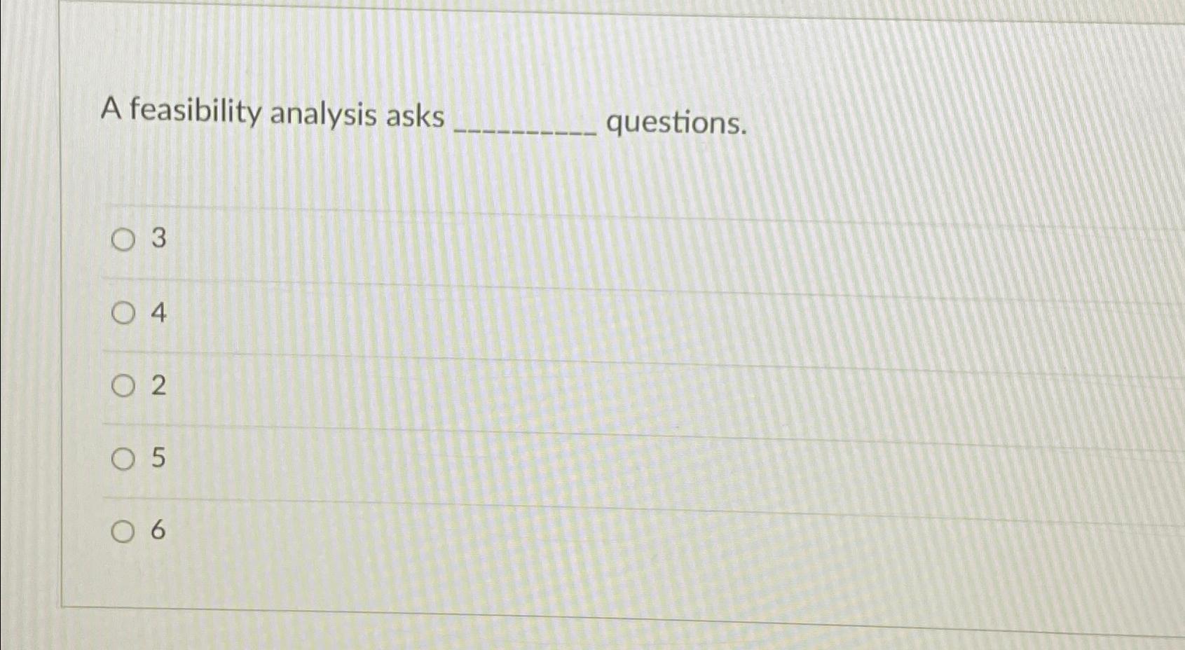  A feasibility analysis asks questions. 3 4 2 5 6 