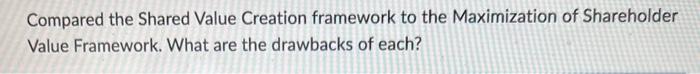 Compared the Shared Value Creation framework to the Maximization of Shareholder
