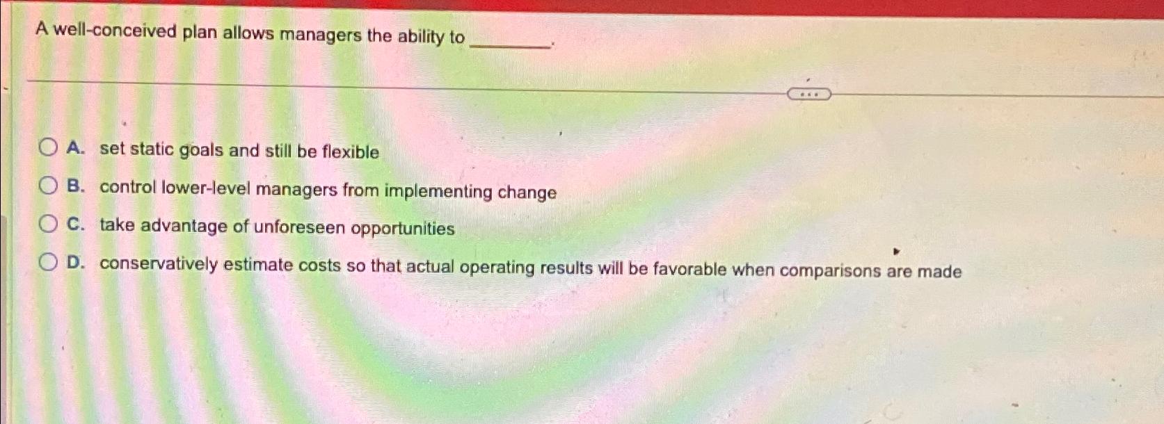  A well-conceived plan allows managers the ability to A. set static
