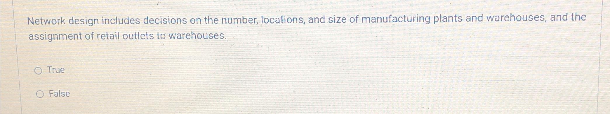  Network design includes decisions on the number, locations, and size of
