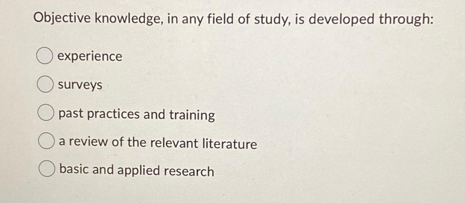  Objective knowledge, in any field of study, is developed through: experience