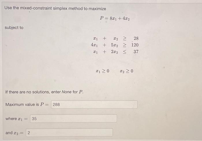  Use the mixed-constraint simplex method to maximize P=8x1+4x2 subject to x1+x24x1+5x2x1+2x22812037