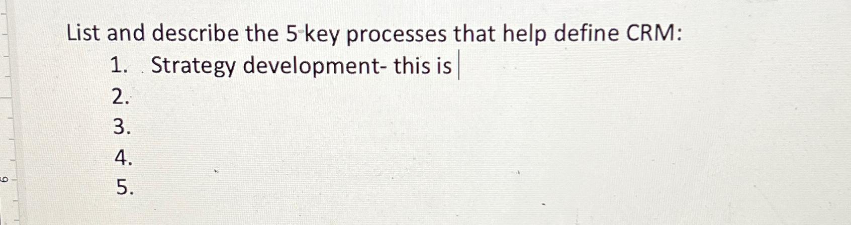  List and describe the 5 key processes that help define CRM: