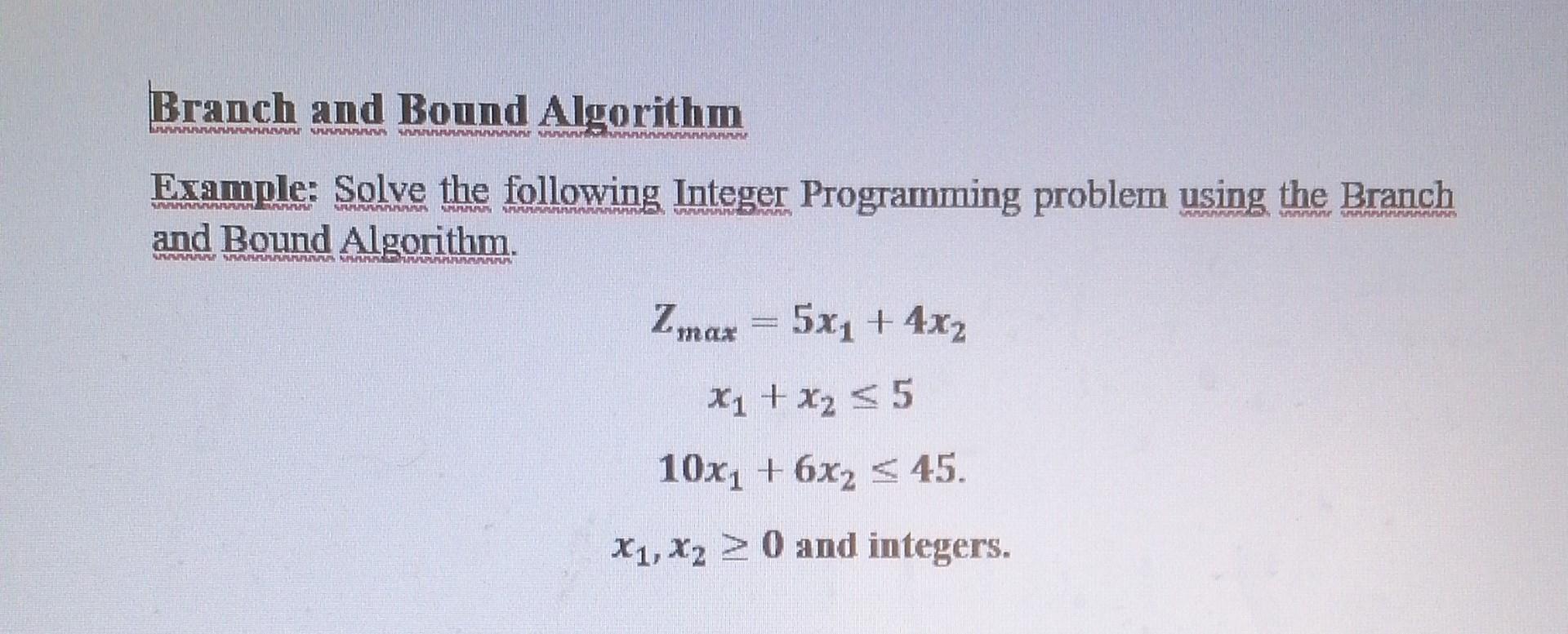  Please use graphic method while solving Branch and Bound Algorithm Example:
