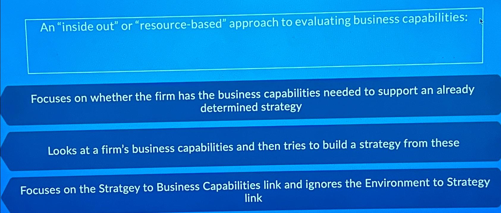  An "inside out" or "resource-based" approach to evaluating business capabilities: Focuses