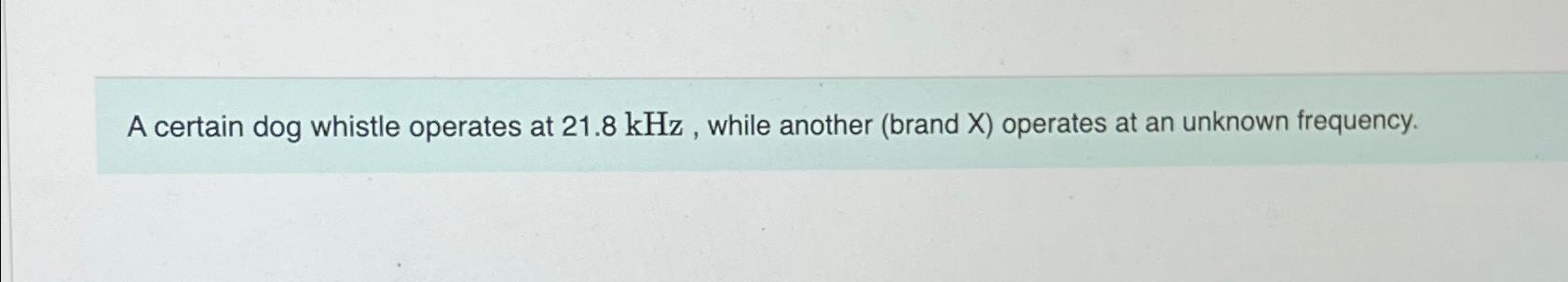  A certain dog whistle operates at 21.8kHz, while another (brand X)