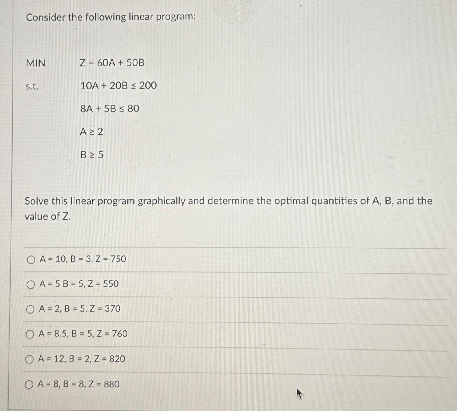  Consider the following linear program: MIN Z=60A+50B s.t.10A+20B200 ,8A+5B80 ,A2 ,B5