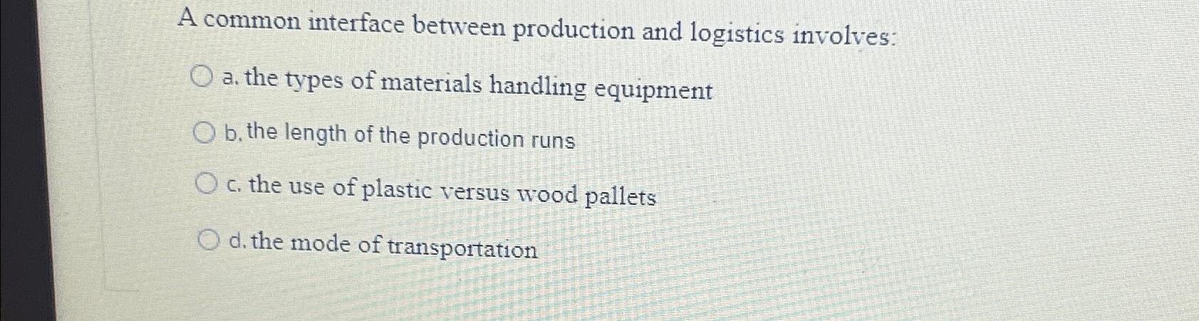  A common interface between production and logistics involves: a. the types