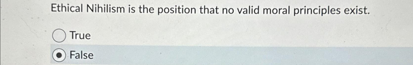  Ethical Nihilism is the position that no valid moral principles exist.