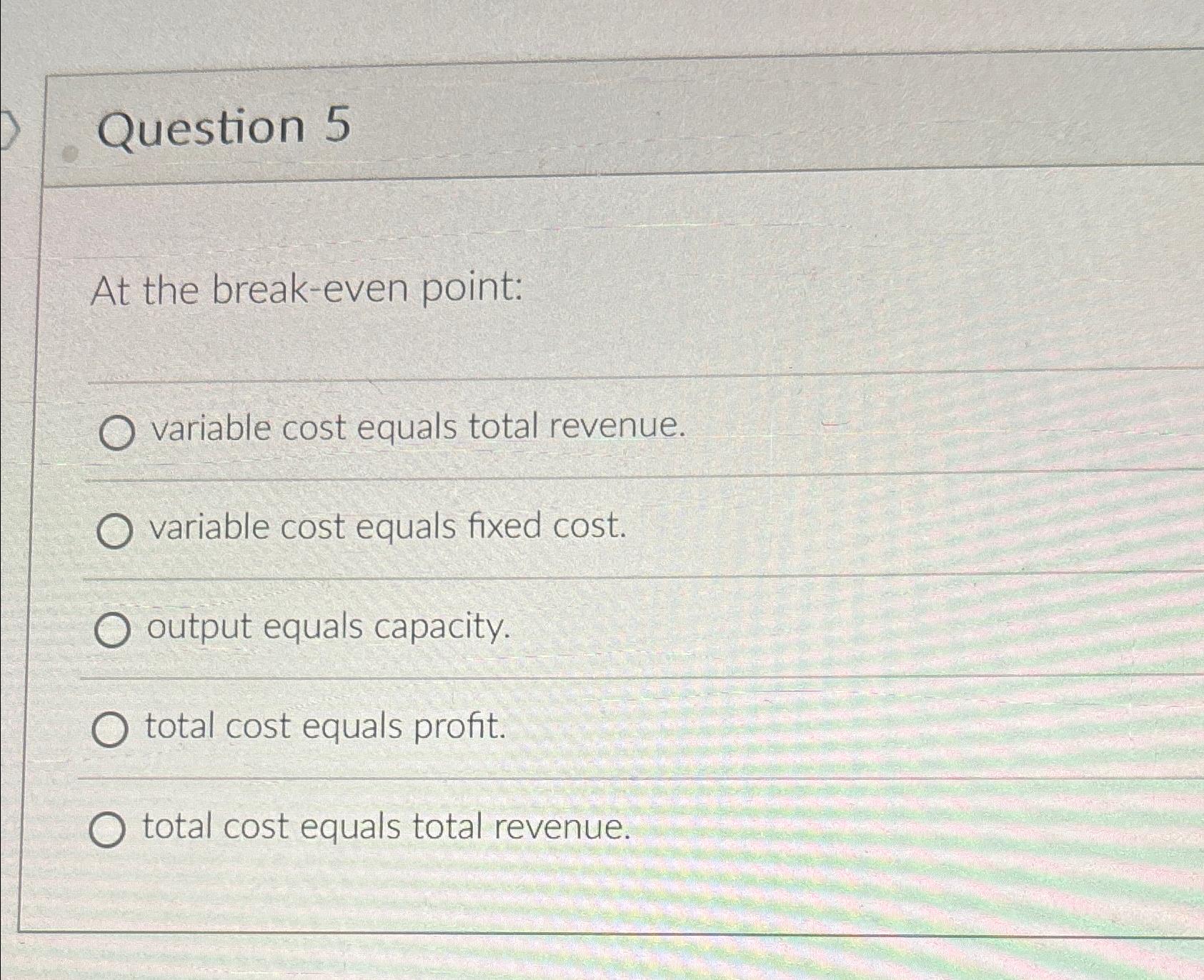  Question 5 At the break-even point: variable cost equals total revenue.