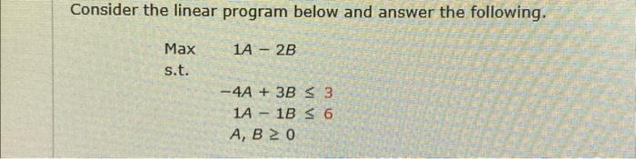 please answer Consider the linear program below and answer the following. Maxs.t.1A2B4A+3B31A1B6A,B0