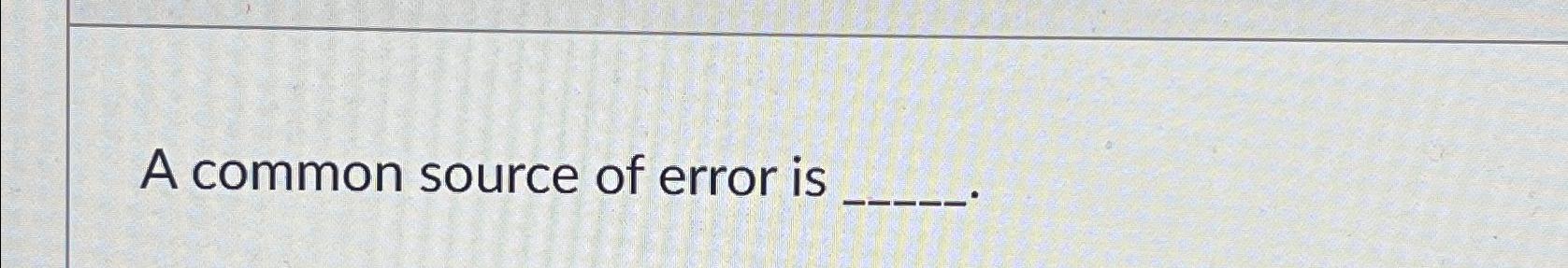  A common source of error is 