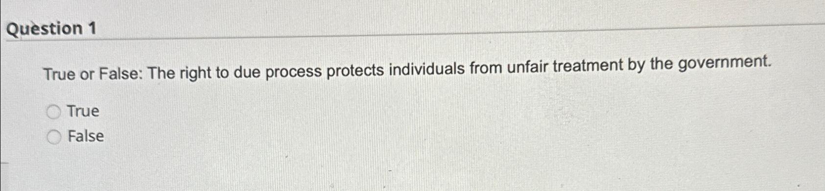  Question 1 True or False: The right to due process protects