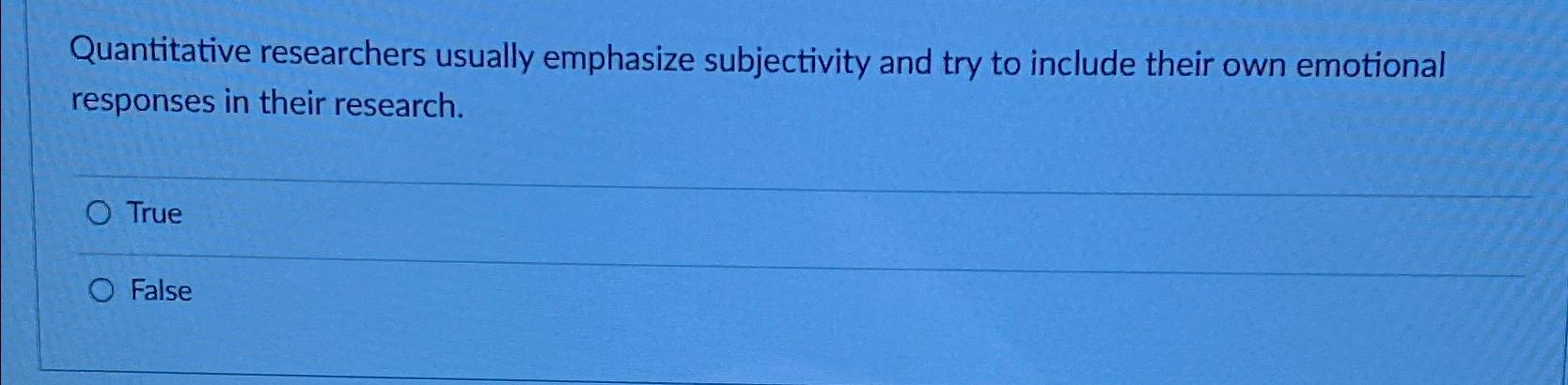  Quantitative researchers usually emphasize subjectivity and try to include their own