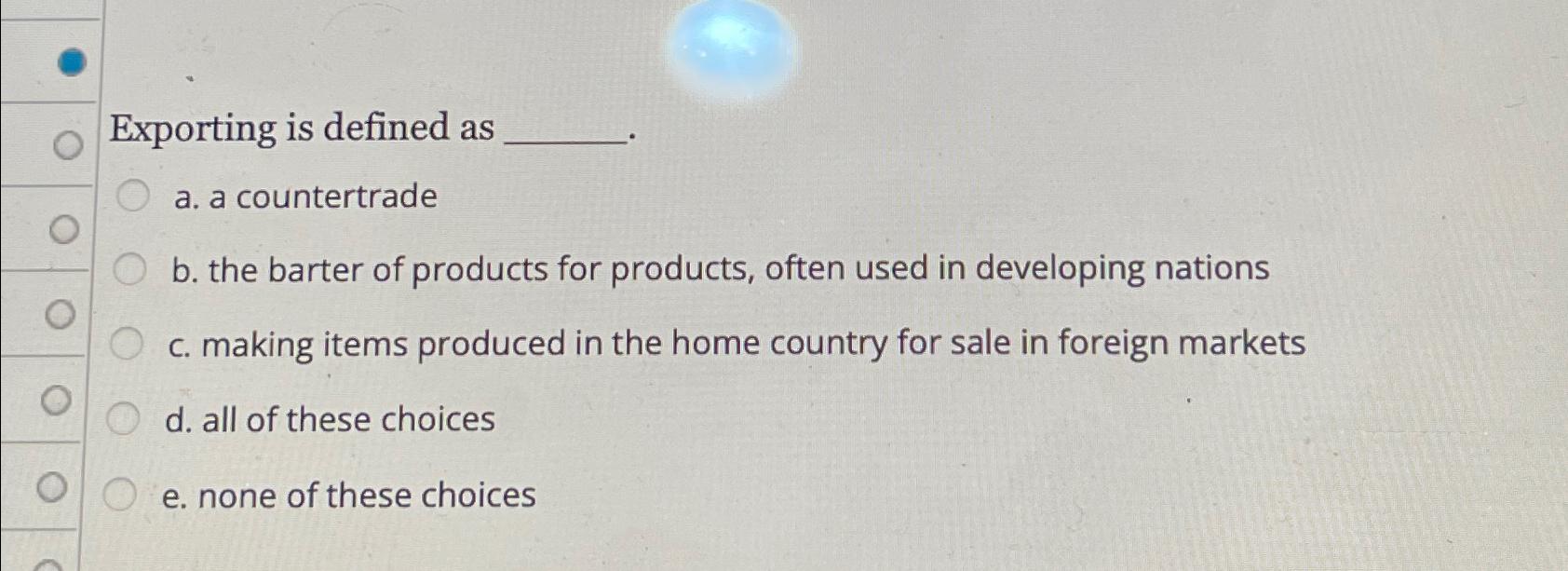  Exporting is defined as a. a countertrade b. the barter of