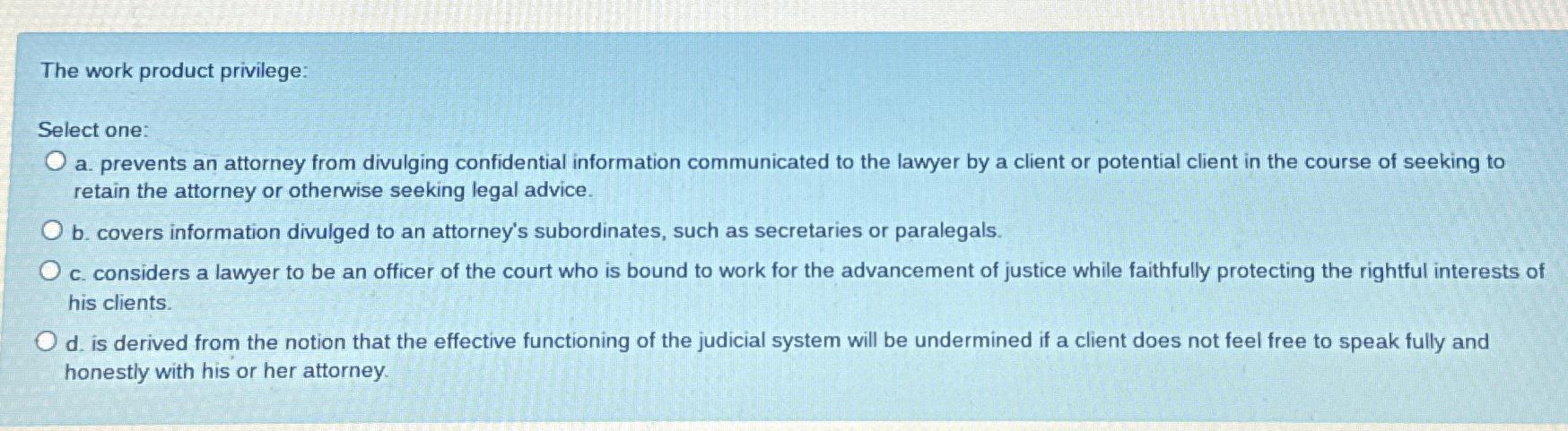  The work product privilege: Select one: a. prevents an attorney from