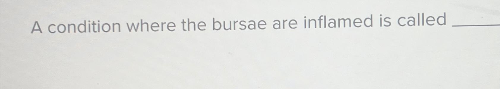  A condition where the bursae are inflamed is called 
