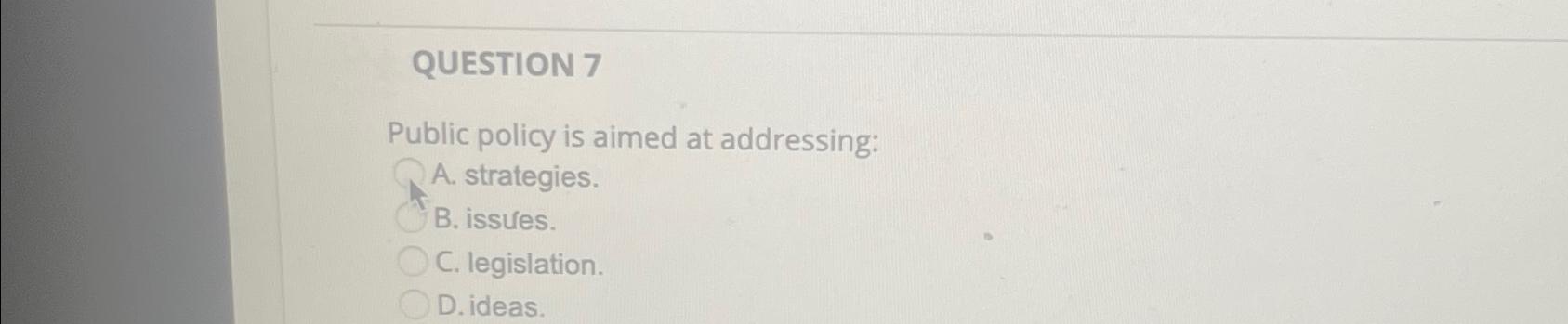  QUESTION 7 Public policy is aimed at addressing: A. strategies. B.