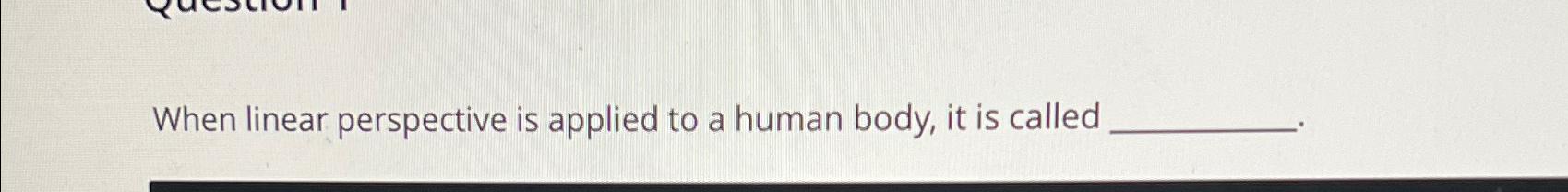  When linear perspective is applied to a human body, it is
