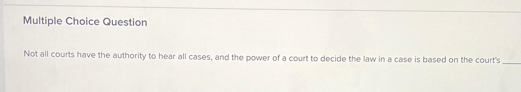  Multiple Choice Question Not all courts have the authority to hear