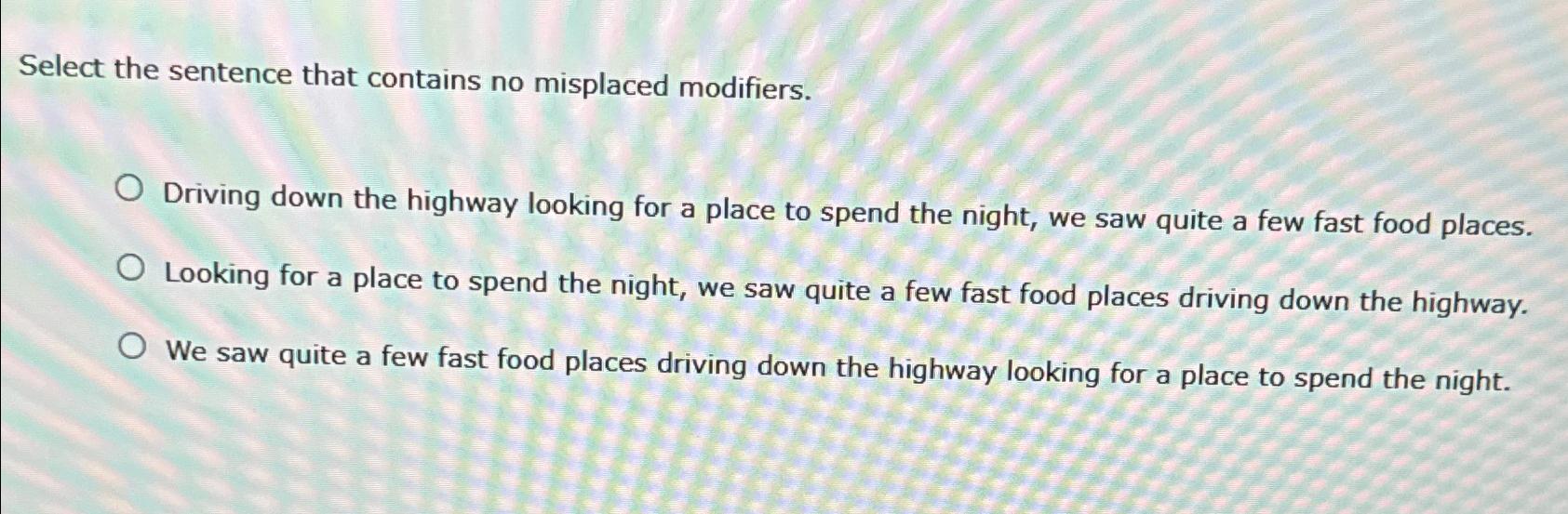  Select the sentence that contains no misplaced modifiers. Driving down the