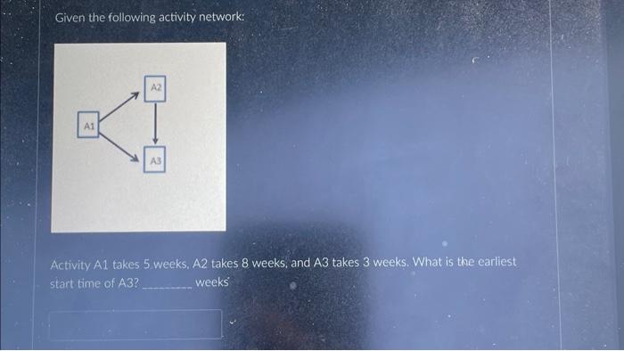  Given the following activity network: Activity A1 takes 5 weeks, A2