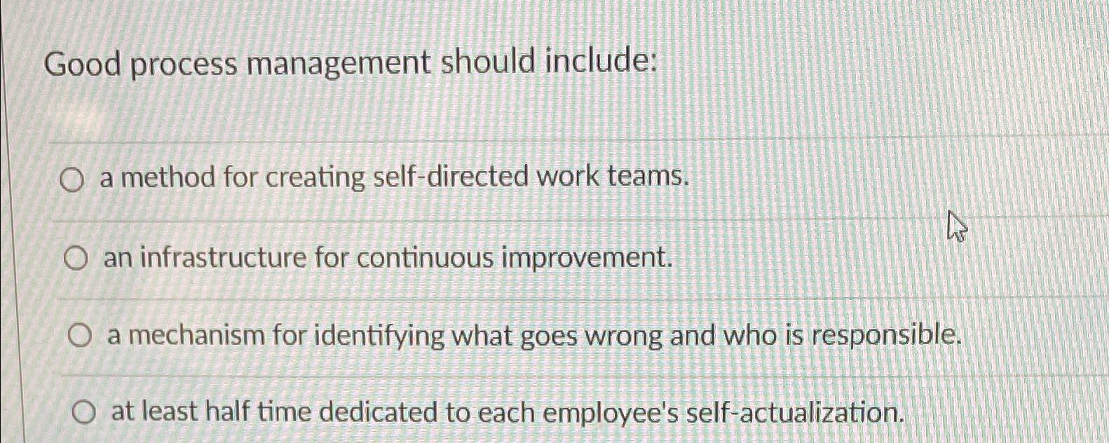  Good process management should include: a method for creating self-directed work