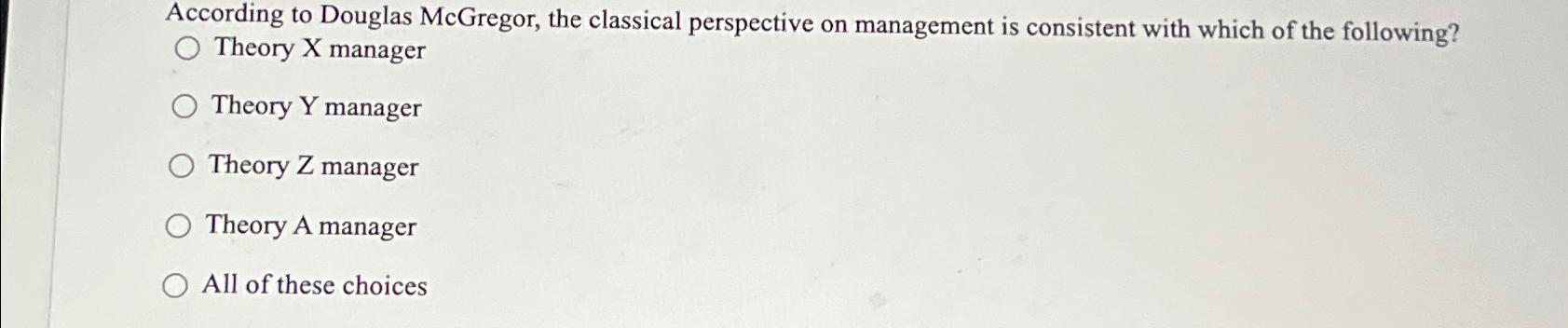  According to Douglas McGregor, the classical perspective on management is consistent