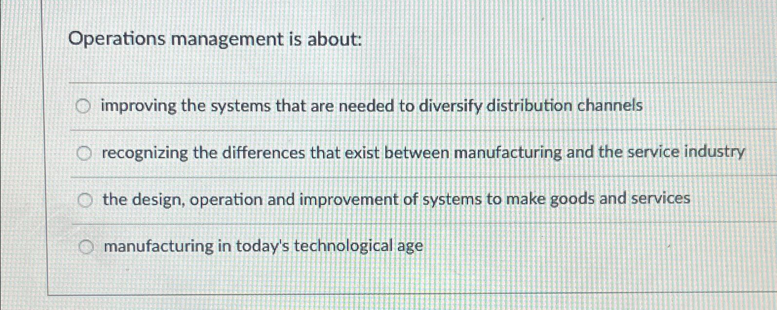  Operations management is about: improving the systems that are needed to