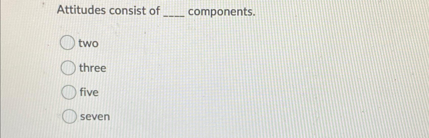  Attitudes consist of components. two three five seven 