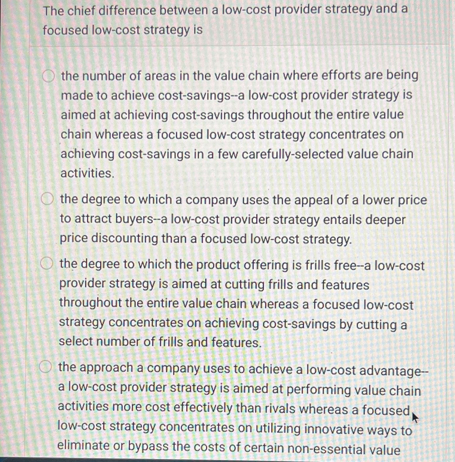 The chief difference between a low-cost provider strategy and a focused
