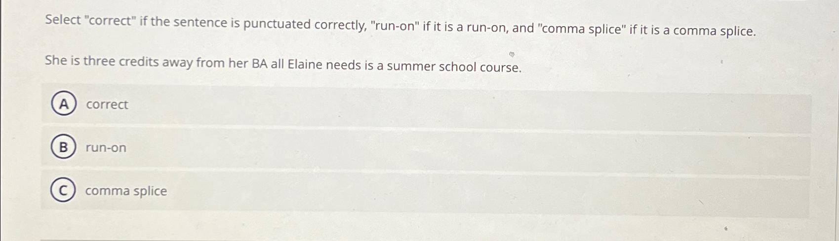  Select "correct" if the sentence is punctuated correctly, "run-on" if it