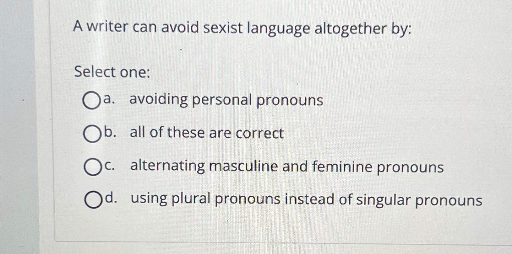  A writer can avoid sexist language altogether by: Select one: a.