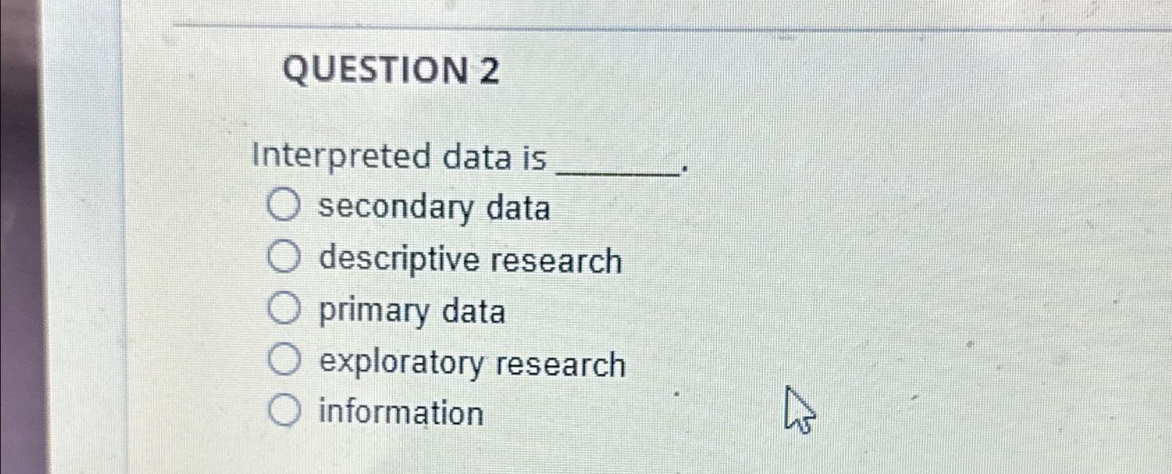  QUESTION 2 Interpreted data is secondary data descriptive research primary data