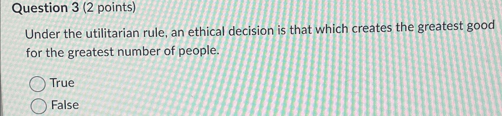  Question 3(2 points) Under the utilitarian rule, an ethical decision is